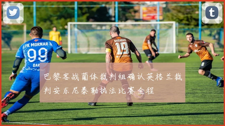 巴黎客战葡体裁判组确认英格兰裁判安东尼泰勒执法比赛全程