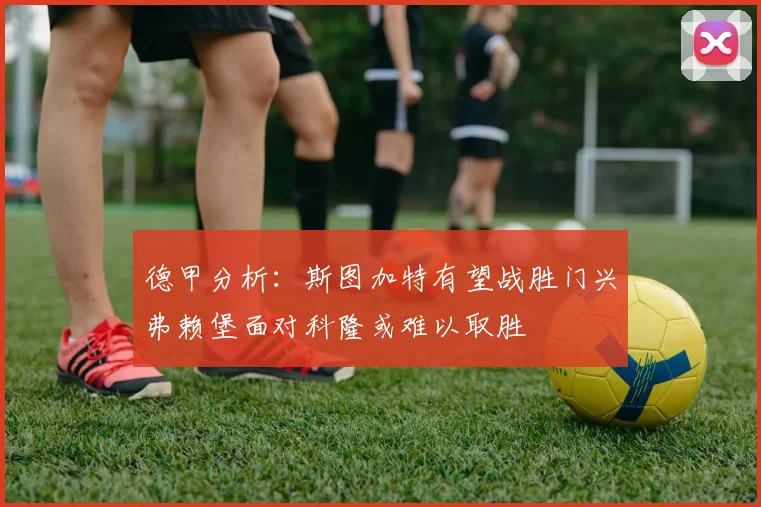 德甲分析：斯图加特有望战胜门兴弗赖堡面对科隆或难以取胜