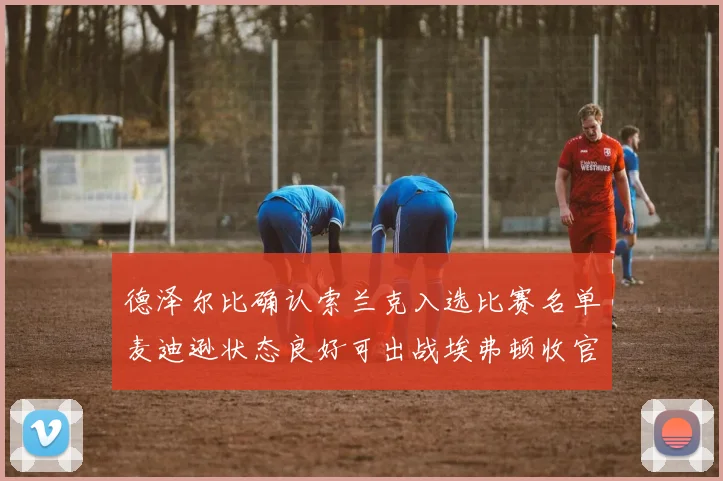 德泽尔比确认索兰克入选比赛名单麦迪逊状态良好可出战埃弗顿收官战