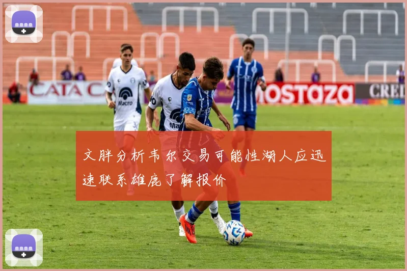 文胖分析韦尔交易可能性湖人应迅速联系雄鹿了解报价