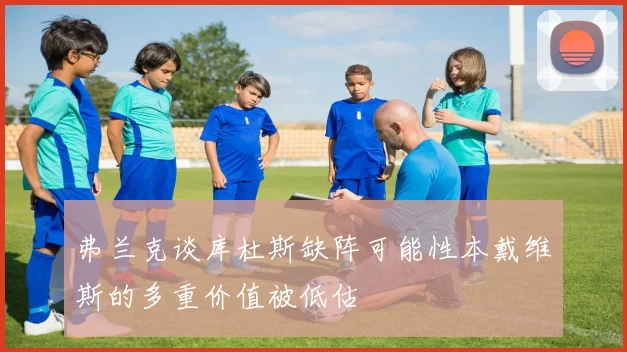 弗兰克谈库杜斯缺阵可能性本戴维斯的多重价值被低估