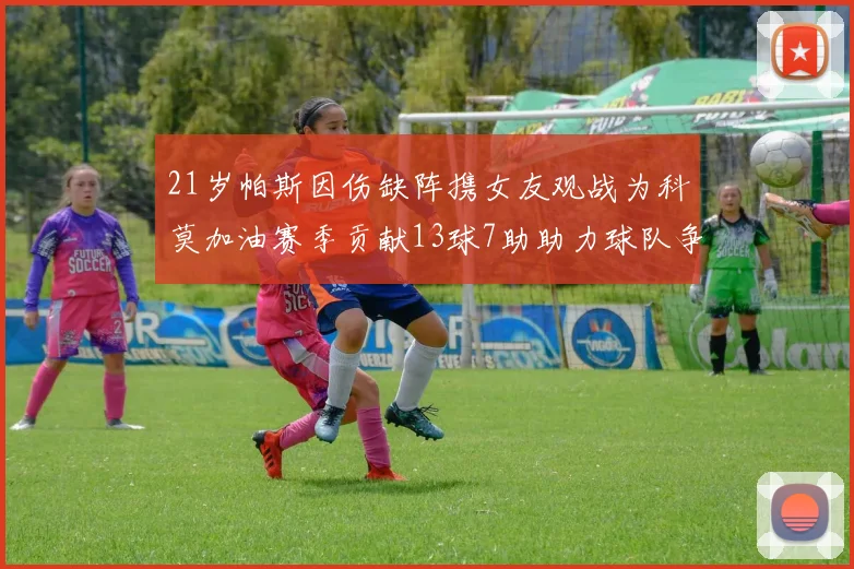 21岁帕斯因伤缺阵携女友观战为科莫加油赛季贡献13球7助助力球队争胜