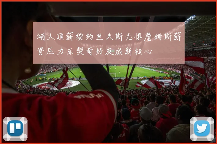 湖人顶薪续约里夫斯无惧詹姆斯薪资压力东契奇好友成新核心