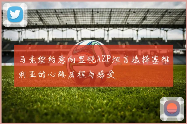 马竞续约意向显现AZP坦言选择塞维利亚的心路历程与感受