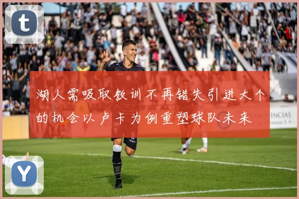 湖人需吸取教训不再错失引进大个的机会以卢卡为例重塑球队未来