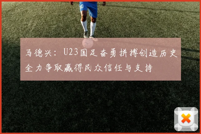 马德兴：U23国足奋勇拼搏创造历史全力争取赢得民众信任与支持