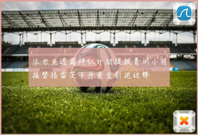 法尔克透露拜仁计划提拔青训小将接替格雷茨卡并重金引进边锋