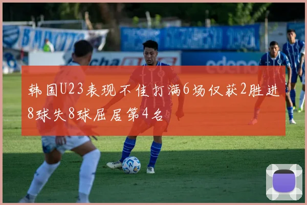 韩国U23表现不佳打满6场仅获2胜进8球失8球屈居第4名