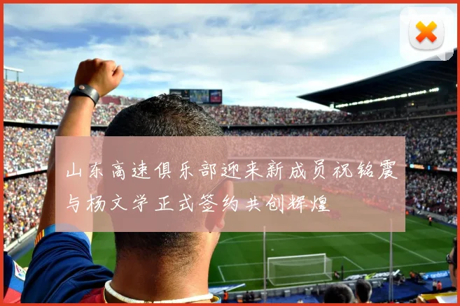 山东高速俱乐部迎来新成员祝铭震与杨文学正式签约共创辉煌