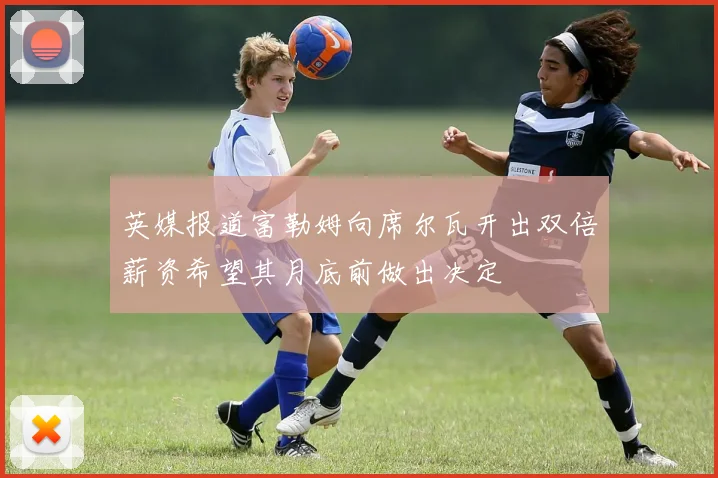 英媒报道富勒姆向席尔瓦开出双倍薪资希望其月底前做出决定