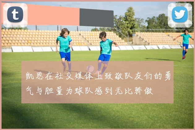 凯恩在社交媒体上致敬队友们的勇气与胆量为球队感到无比骄傲