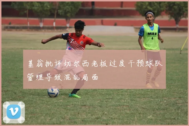 基翁批评切尔西老板过度干预球队管理导致混乱局面