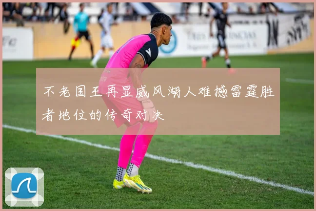 不老国王再显威风湖人难撼雷霆胜者地位的传奇对决