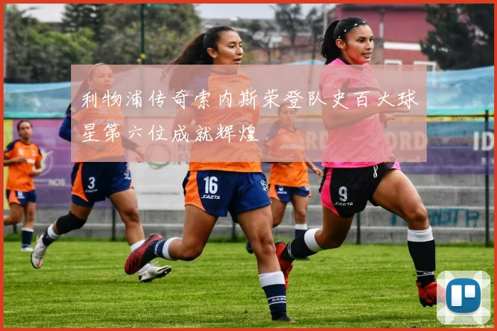 利物浦传奇索内斯荣登队史百大球星第六位成就辉煌