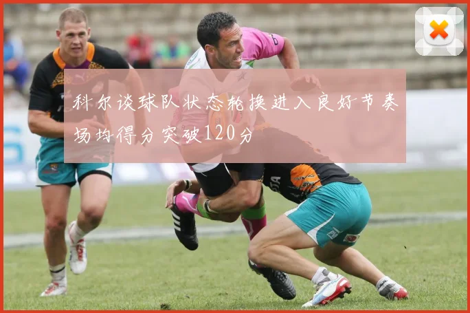 科尔谈球队状态轮换进入良好节奏场均得分突破120分
