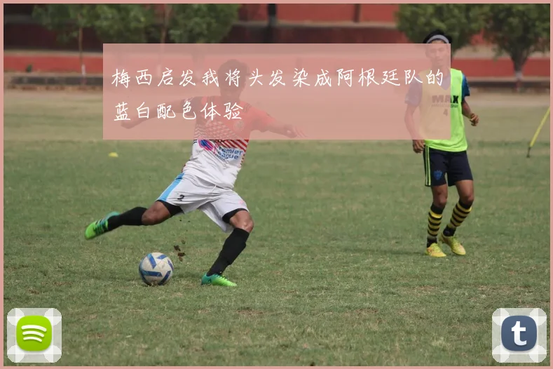 梅西启发我将头发染成阿根廷队的蓝白配色体验