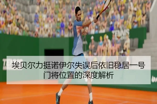 埃贝尔力挺诺伊尔失误后依旧稳居一号门将位置的深度解析（bandao）